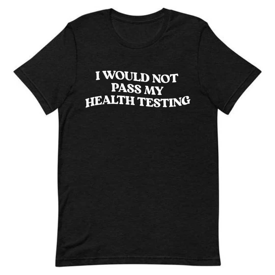 I Would Not Pass My Health Testing Tee