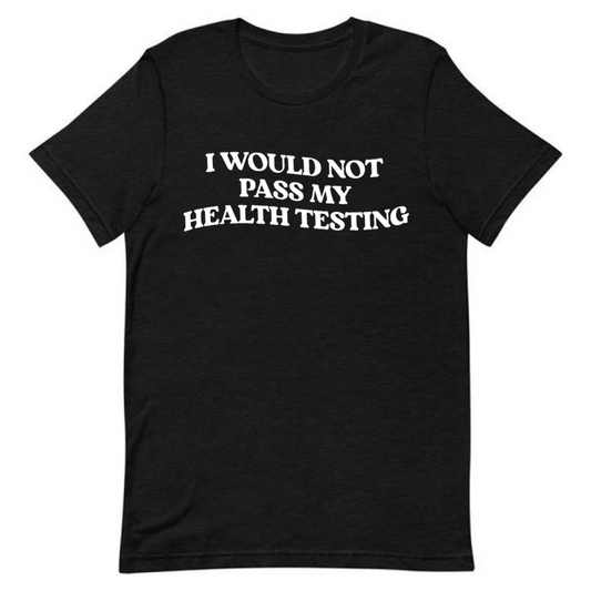 I Would Not Pass My Health Testing Tee