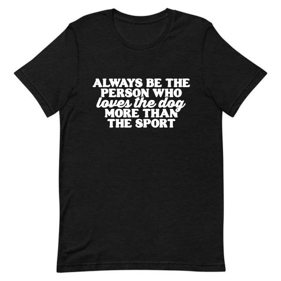 Always Be the Person Who Loves the Dog More Than the Sport Tee