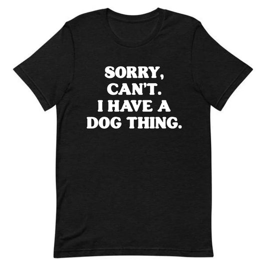 LIMITED SALE | Sorry, Can’t. I Have A Dog Thing Tee