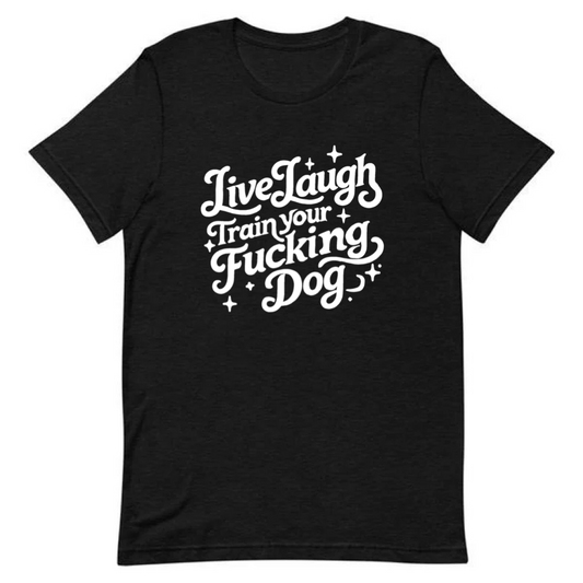 Live, Laugh, Train Your Fucking Dog Tee