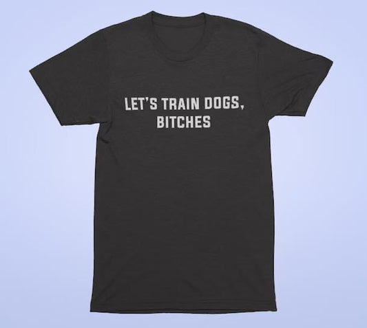 Let’s Train Dogs, Bitches Tee