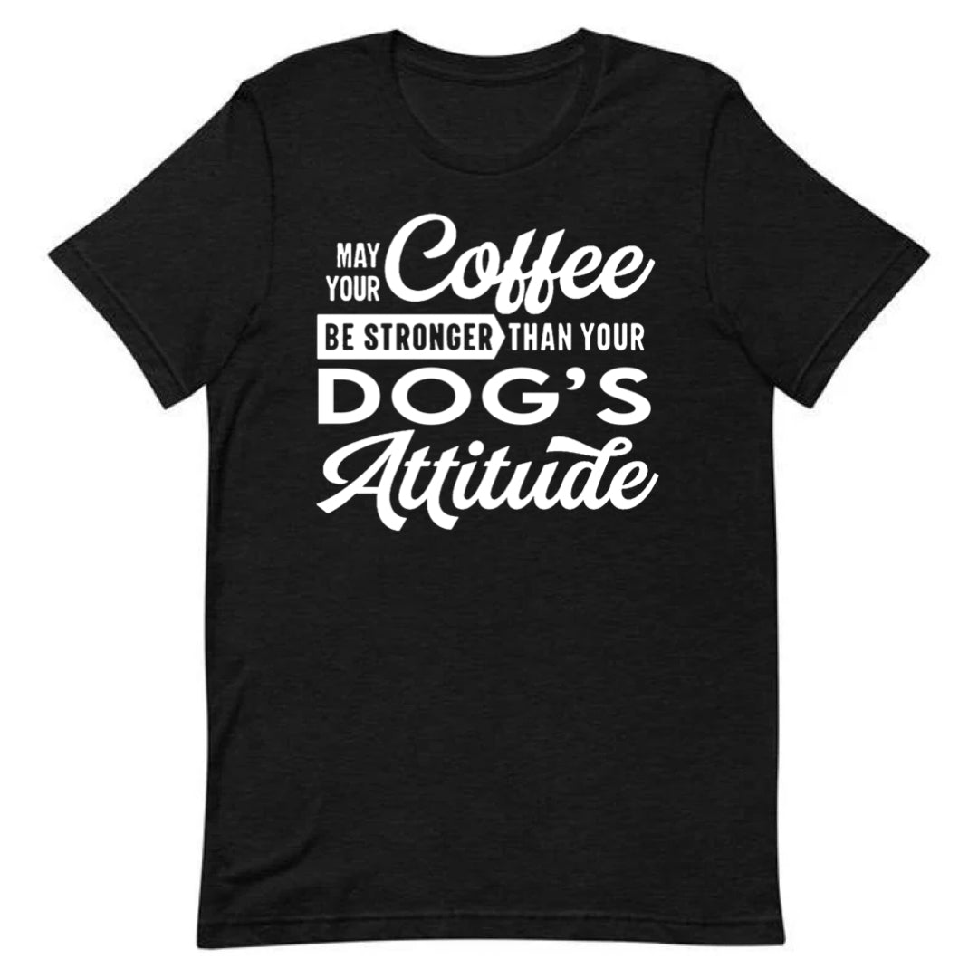 May Your Coffee Be Stronger Than Your Dog’s Attitude Tee